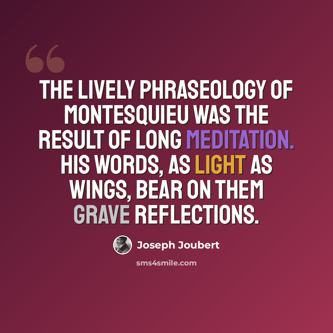 “The lively phraseology of Montesquieu was the result of long meditation. His words, as light as wings, bear on them grave reflections.” quote by Joseph Joubert