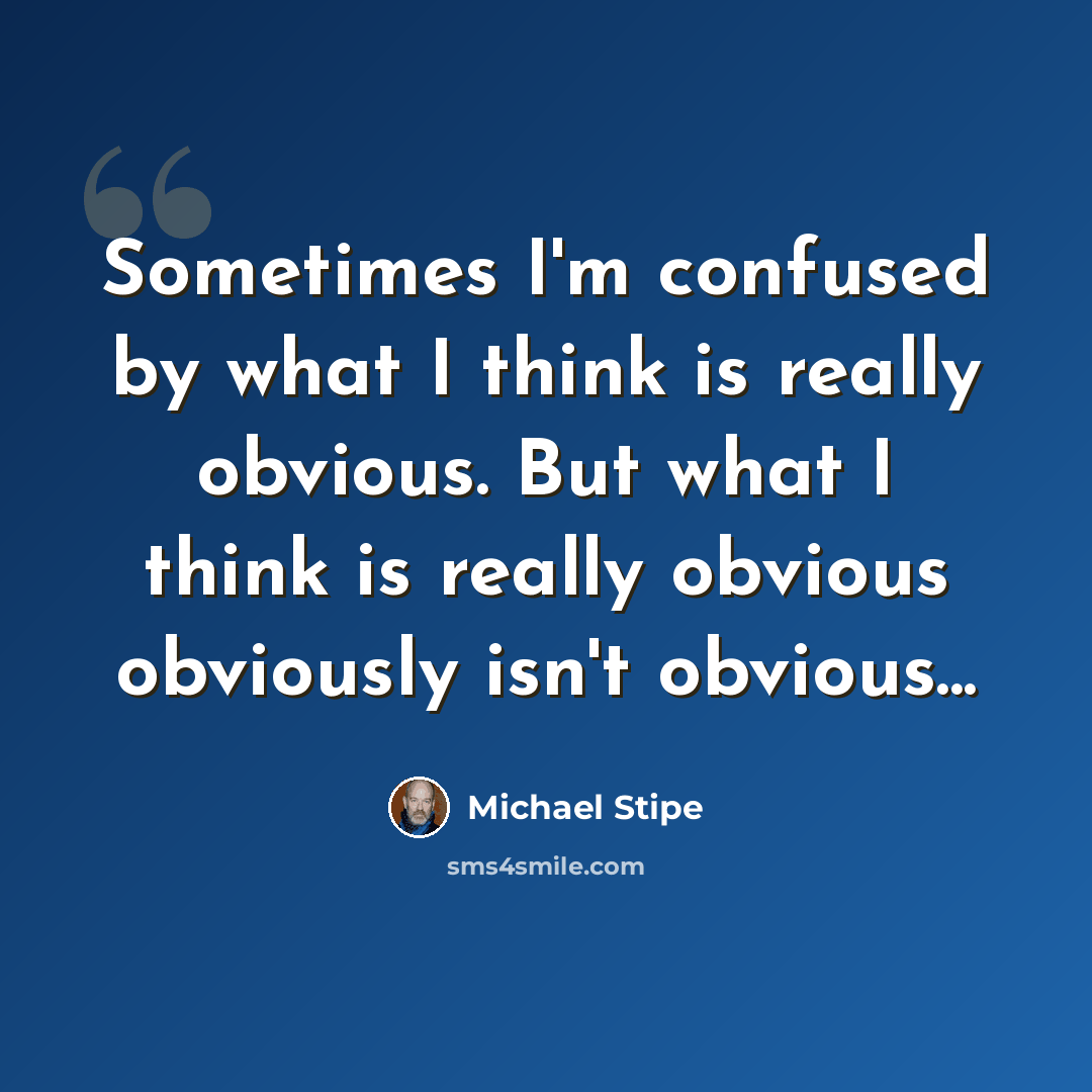 “Sometimes I'm confused by what I think is really obvious. But what I think is really obvious obviously isn't obvious...” quote by Michael Stipe