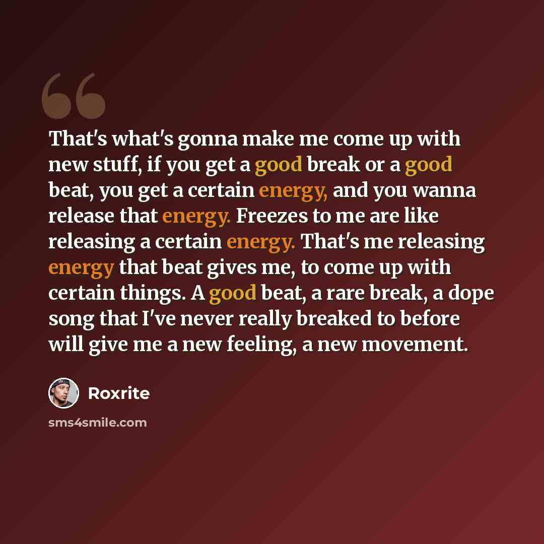 “That's what's gonna make me come up with new stuff, if you get a good break or a good beat, you get a certain energy, and you wanna release that energy. Freezes to me are like releasing a certain energy. That's me releasing energy that beat gives me, to come up with certain things. A good beat, a…” quote by Roxrite