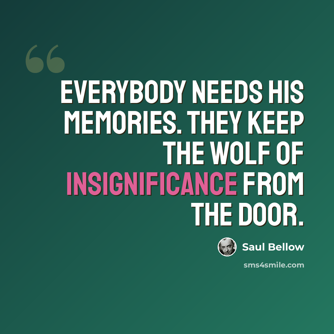“Everybody needs his memories. They keep the wolf of insignificance from the door.” quote by Saul Bellow