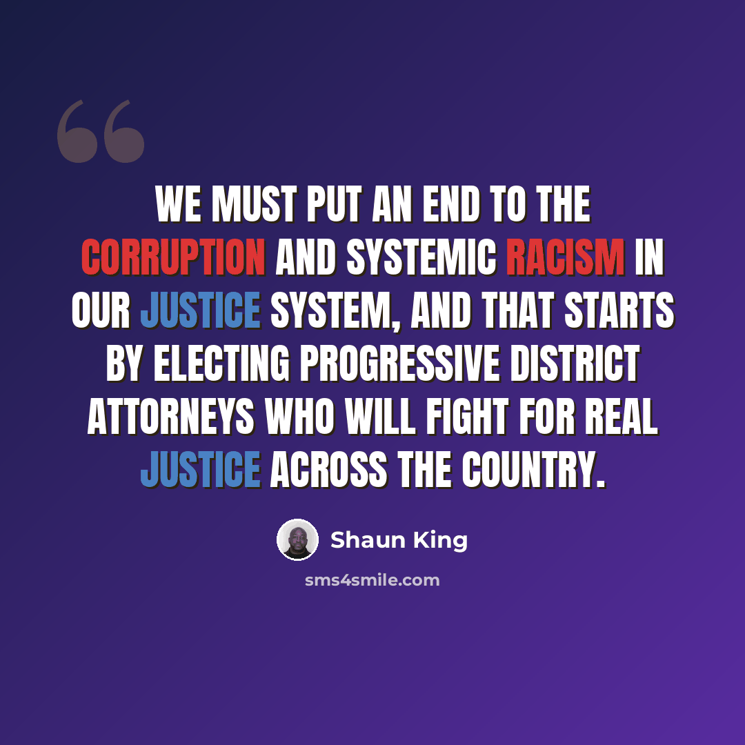 “We must put an end to the corruption and systemic racism in our justice system, and that starts by electing progressive district attorneys who will fight for real justice across the country.” quote by Shaun King