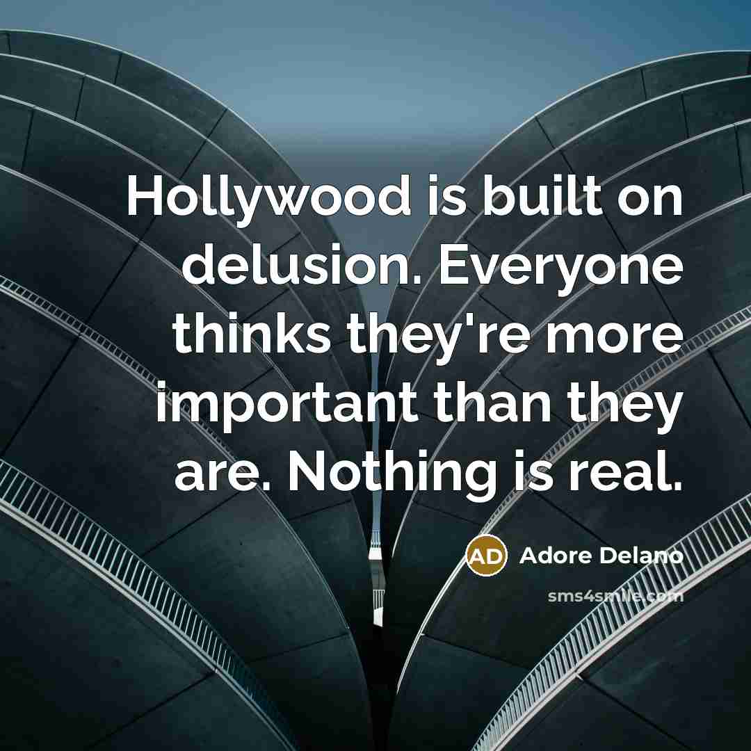 “Hollywood is built on delusion. Everyone thinks they're more important than they are. Nothing is real.” quote by Adore Delano