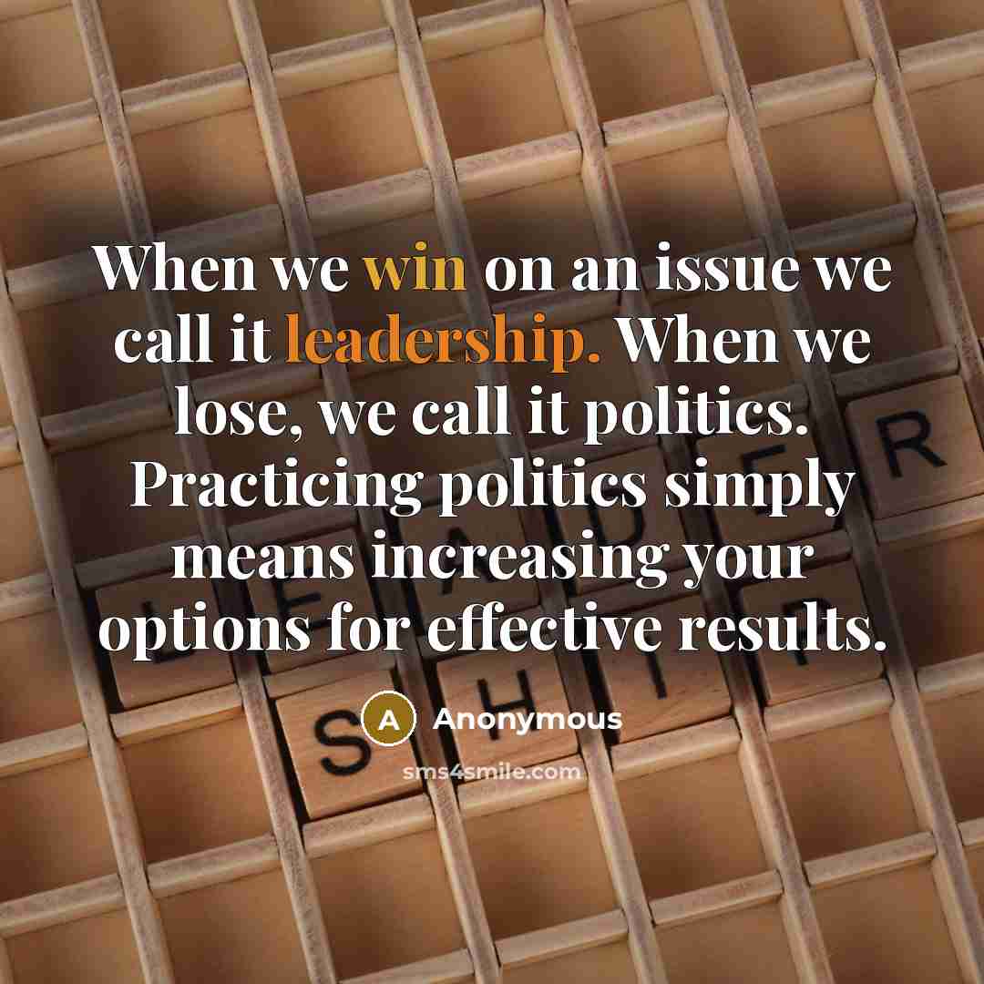 “When we win on an issue we call it leadership. When we lose, we call it politics. Practicing politics simply means increasing your options for effective results.” quote by Anonymous