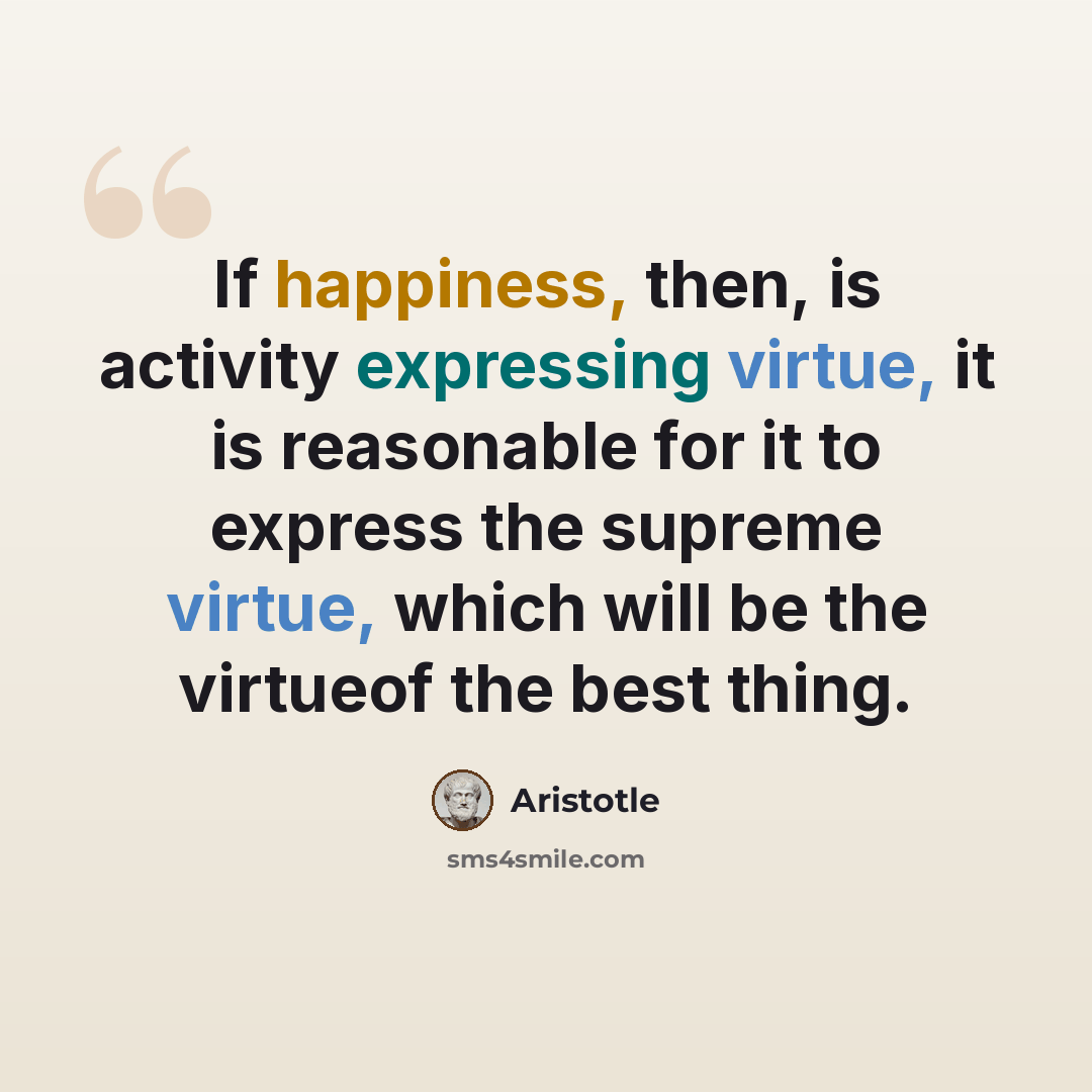 “If happiness, then, is activity expressing virtue, it is reasonable for it to express the supreme virtue, which will be the virtueof the best thing.” quote by Aristotle