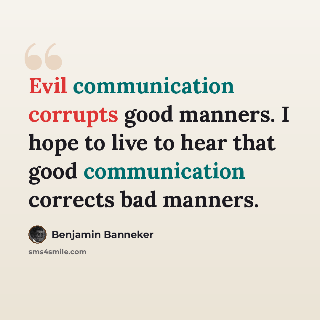 “Evil communication corrupts good manners. I hope to live to hear that good communication corrects bad manners.” quote by Benjamin Banneker