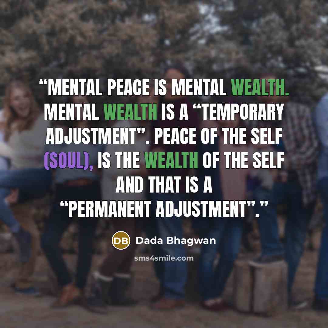 “Mental peace is mental wealth. Mental wealth is a “temporary adjustment”. Peace of the Self (Soul), is the wealth of the Self and that is a “permanent adjustment”.” quote by Dada Bhagwan