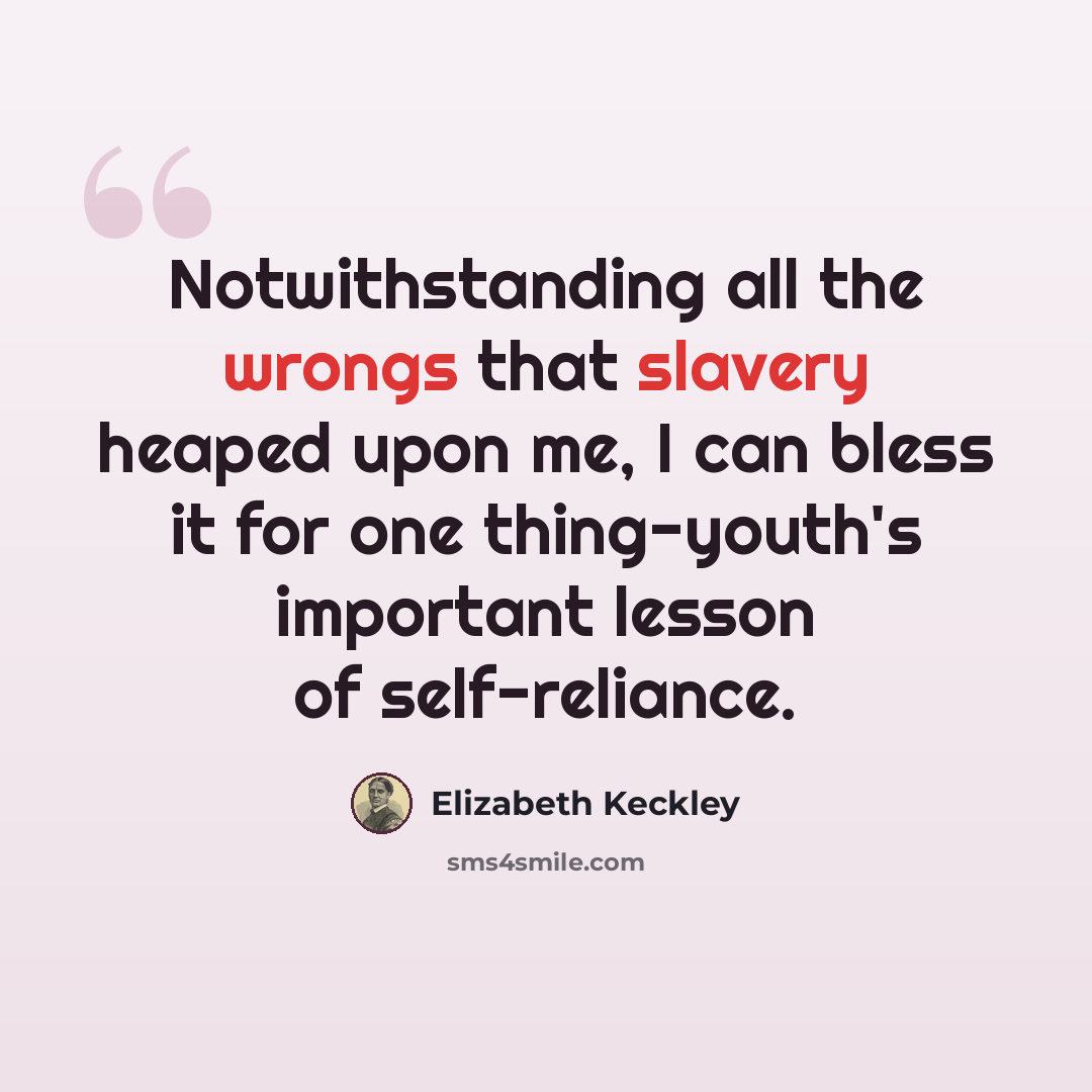 “Notwithstanding all the wrongs that slavery heaped upon me, I can bless it for one thing-youth's important lesson of self-reliance.” quote by Elizabeth Keckley