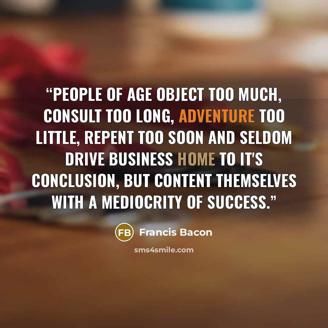 “People of age object too much, consult too long, adventure too little, repent too soon and seldom drive business home to it's conclusion, but content themselves with a mediocrity of success.” quote by Francis Bacon