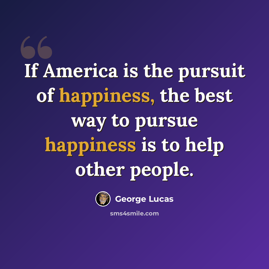 “If America is the pursuit of happiness, the best way to pursue happiness is to help other people.” quote by George Lucas