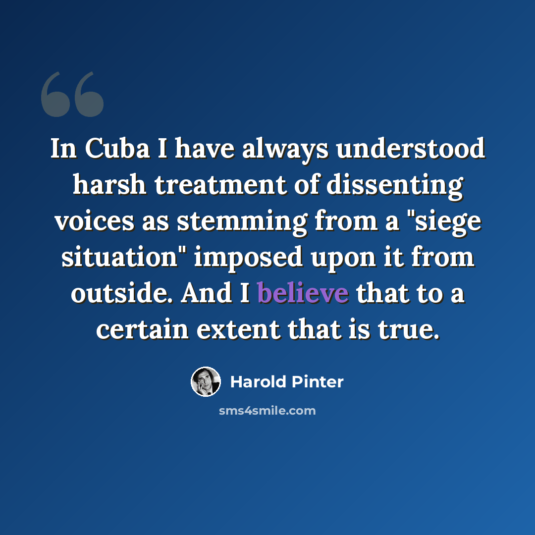 “In Cuba I have always understood harsh treatment of dissenting voices as stemming from a "siege situation" imposed upon it from outside. And I believe that to a certain extent that is true.” quote by Harold Pinter