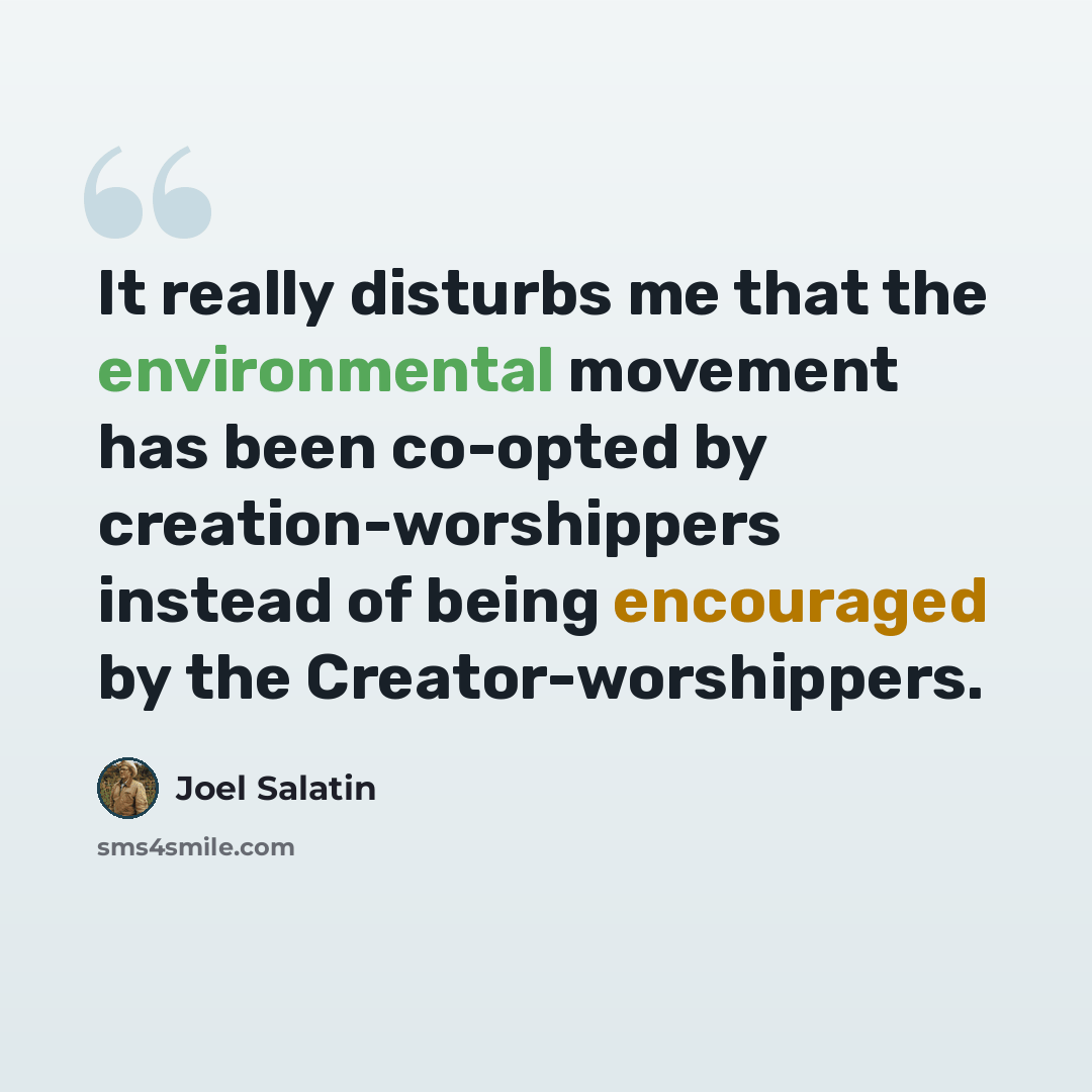 “It really disturbs me that the environmental movement has been co-opted by creation-worshippers instead of being encouraged by the Creator-worshippers.” quote by Joel Salatin