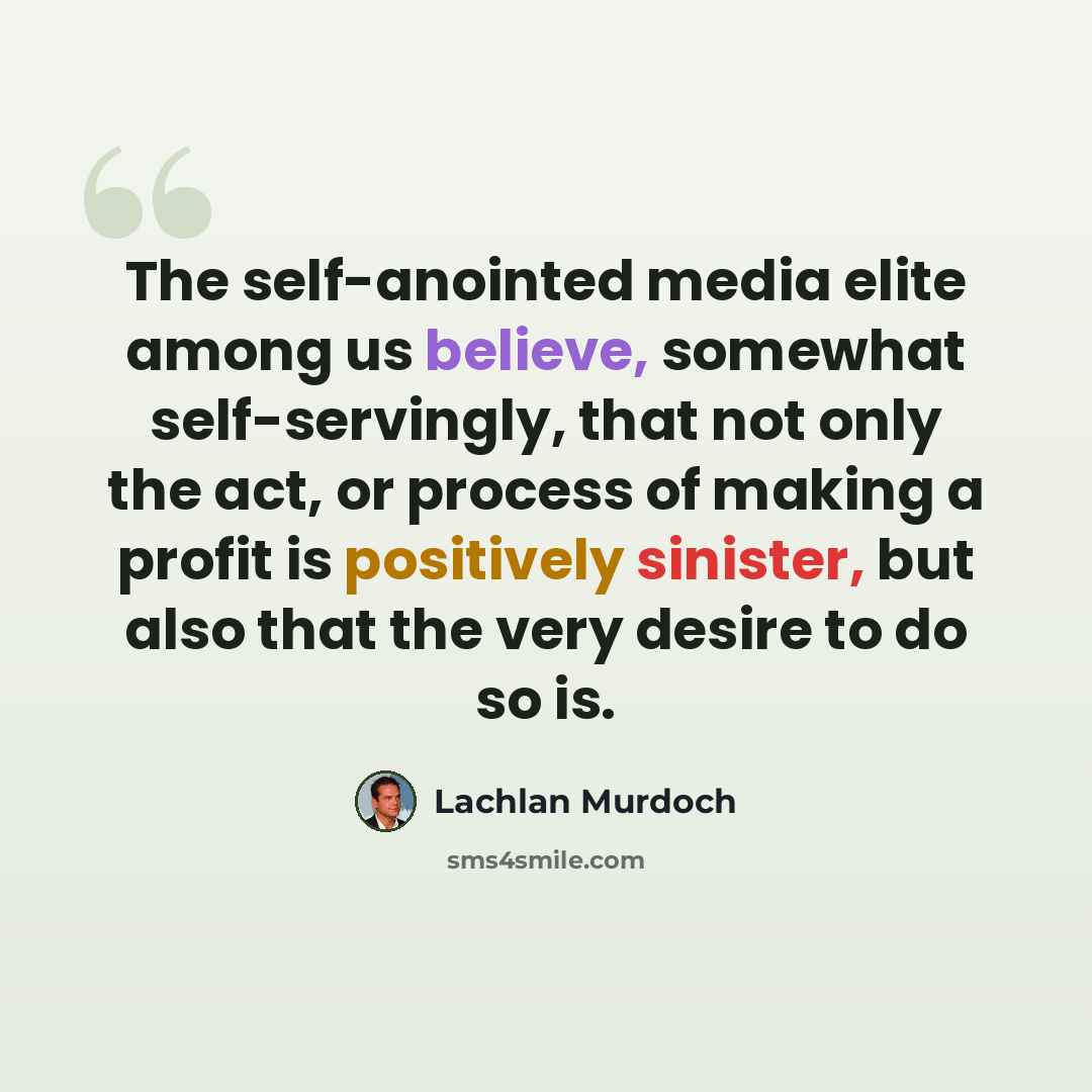 “The self-anointed media elite among us believe, somewhat self-servingly, that not only the act, or process of making a profit is positively sinister, but also that the very desire to do so is.” quote by Lachlan Murdoch