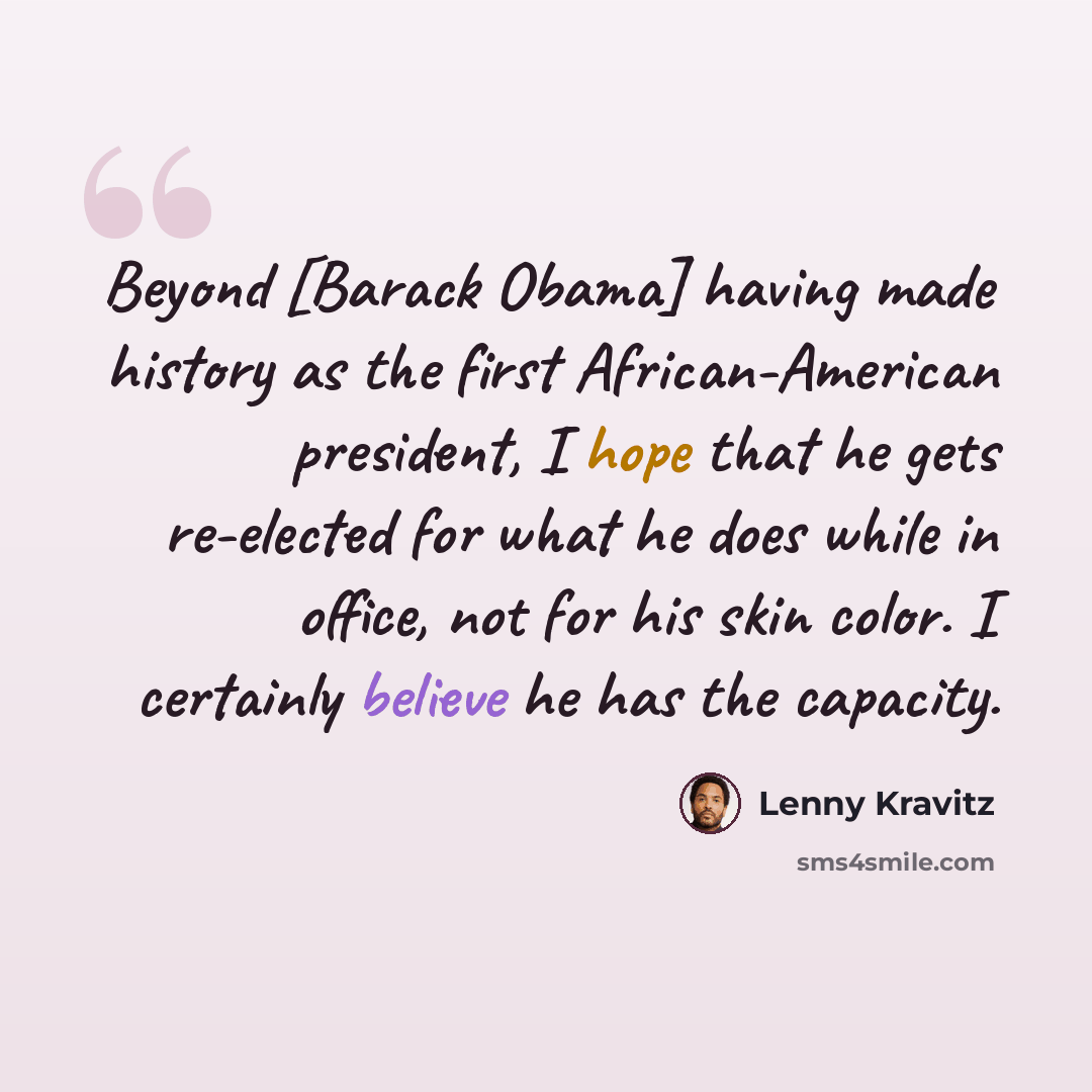 “Beyond [Barack Obama] having made history as the first African-American president, I hope that he gets re-elected for what he does while in office, not for his skin color. I certainly believe he has the capacity.” quote by Lenny Kravitz