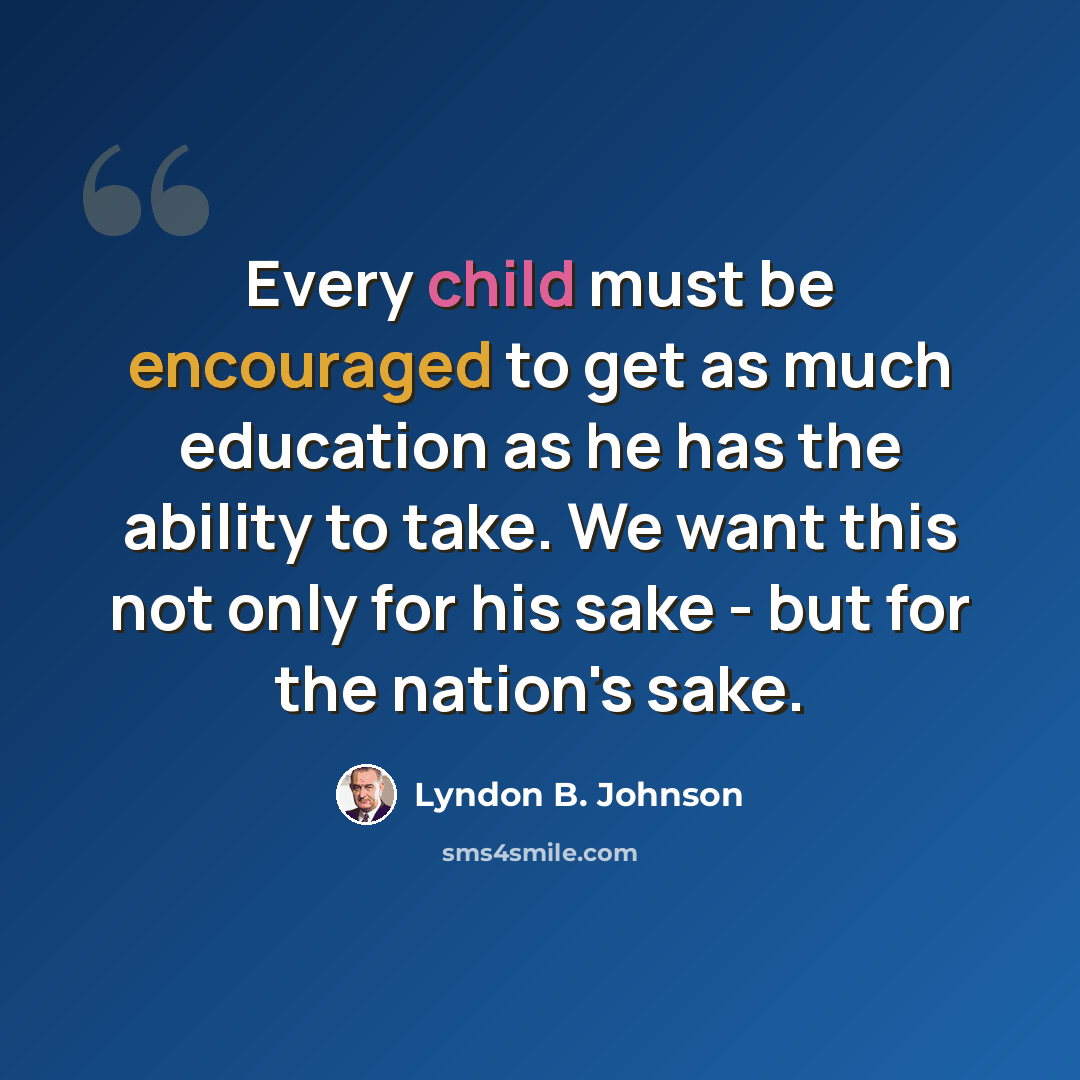 “Every child must be encouraged to get as much education as he has the ability to take. We want this not only for his sake - but for the nation's sake.” quote by Lyndon B. Johnson