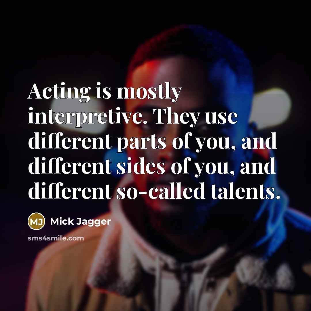 “Acting is mostly interpretive. They use different parts of you, and different sides of you, and different so-called talents.” quote by Mick Jagger