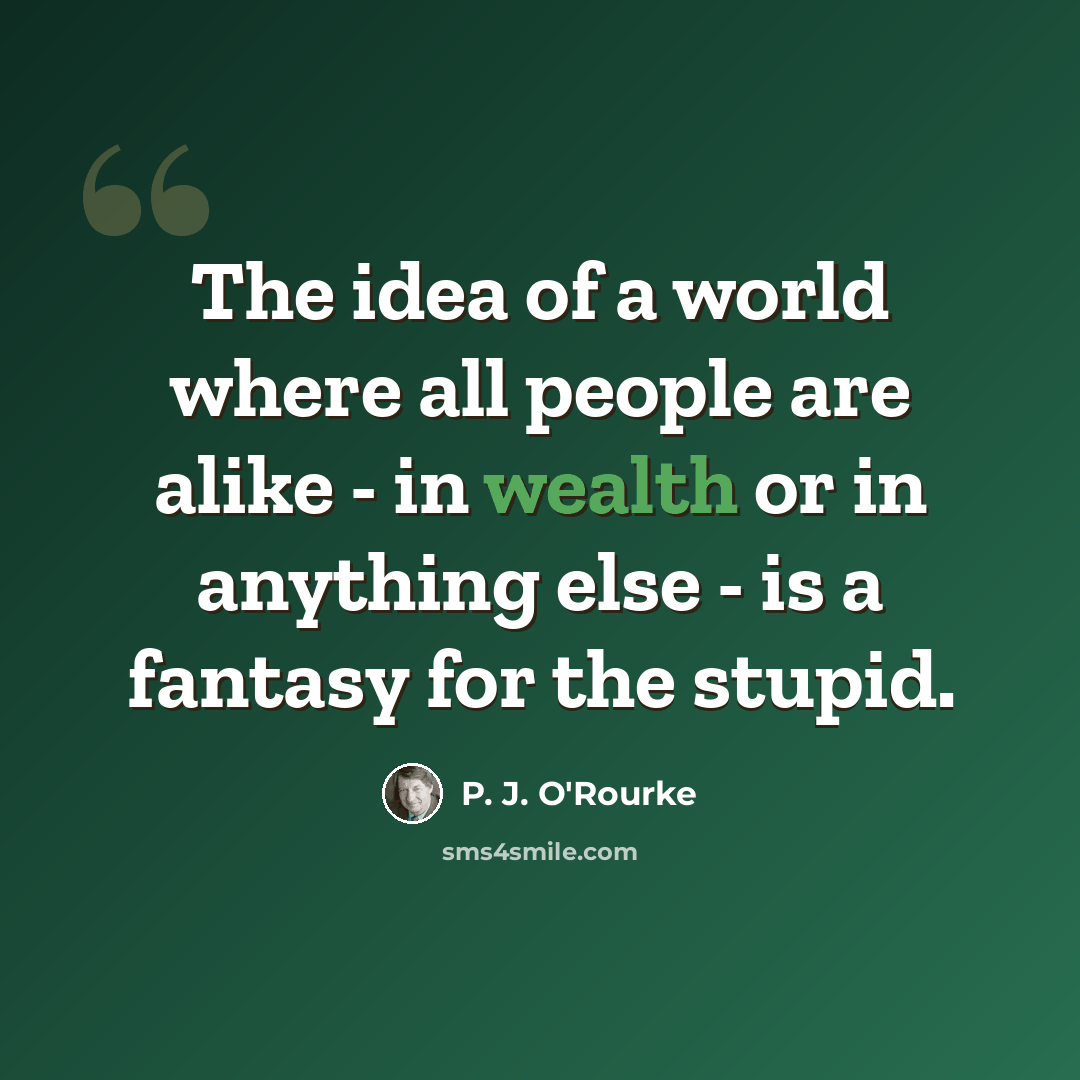 “The idea of a world where all people are alike - in wealth or in anything else - is a fantasy for the stupid.” quote by P. J. O'Rourke