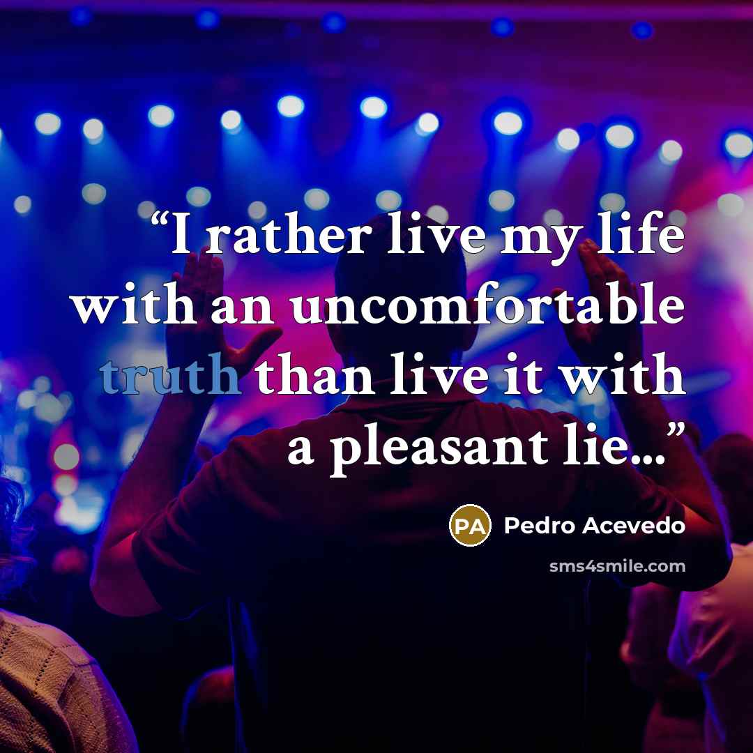 “I rather live my life with an uncomfortable truth than live it with a pleasant lie...” quote by Pedro Acevedo