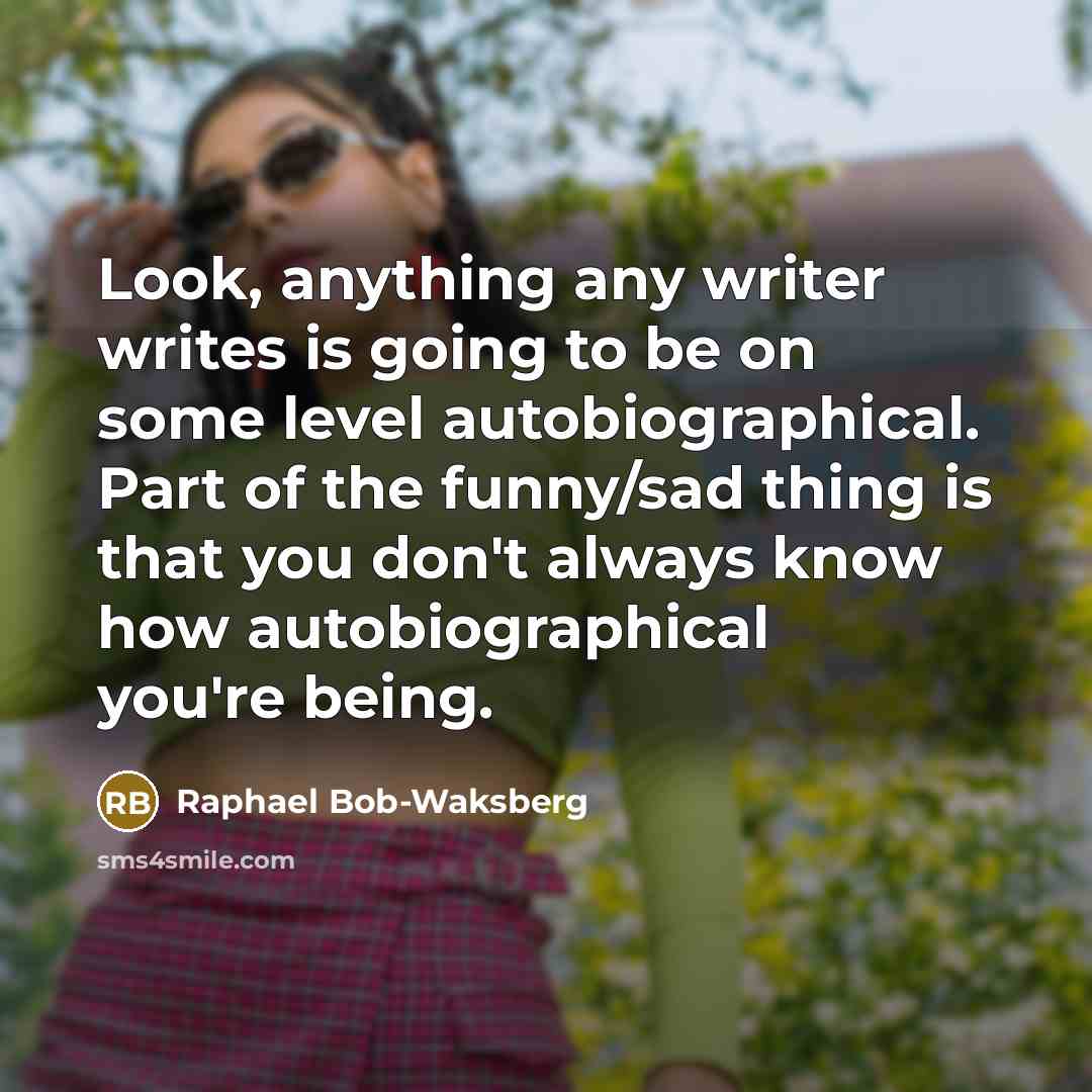 “Look, anything any writer writes is going to be on some level autobiographical. Part of the funny/sad thing is that you don't always know how autobiographical you're being.” quote by Raphael Bob-Waksberg