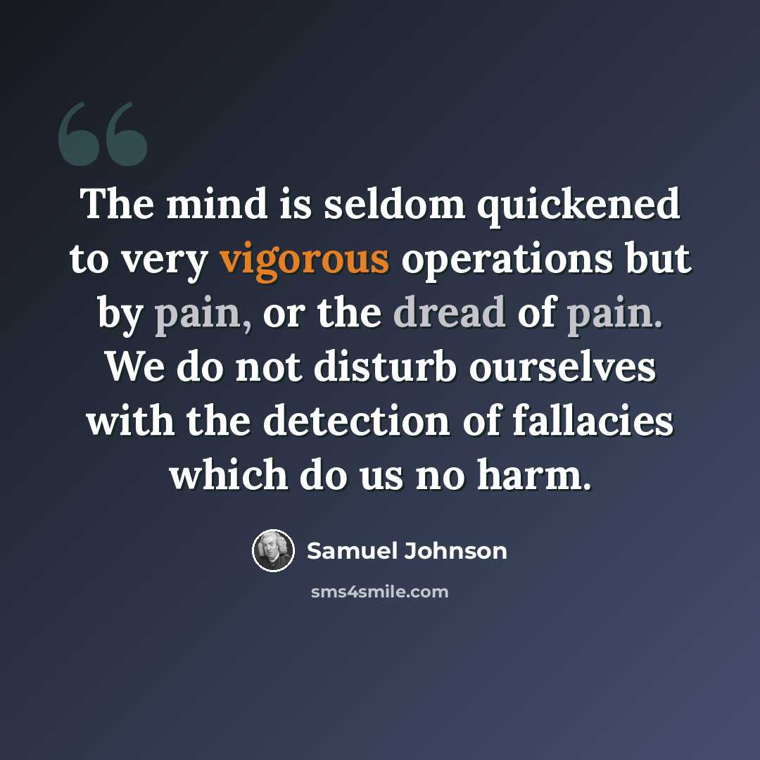“The mind is seldom quickened to very vigorous operations but by pain, or the dread of pain. We do not disturb ourselves with the detection of fallacies which do us no harm.” quote by Samuel Johnson