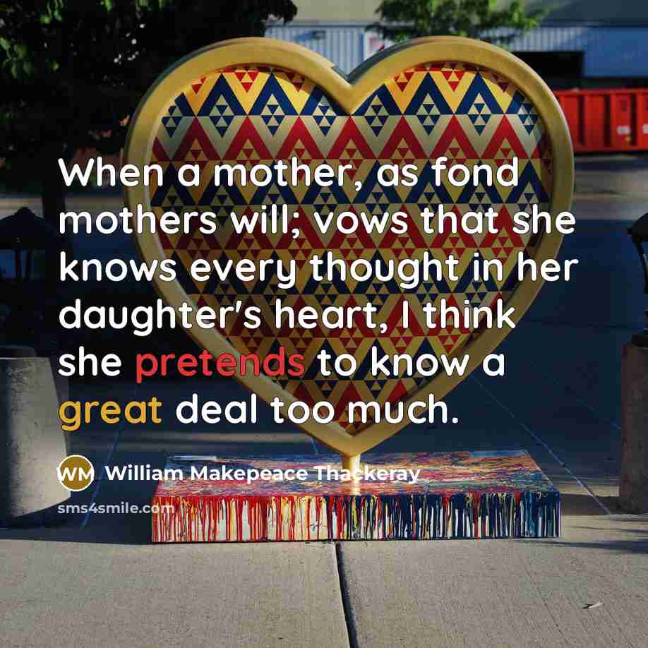“When a mother, as fond mothers will; vows that she knows every thought in her daughter's heart, I think she pretends to know a great deal too much.” quote by William Makepeace Thackeray