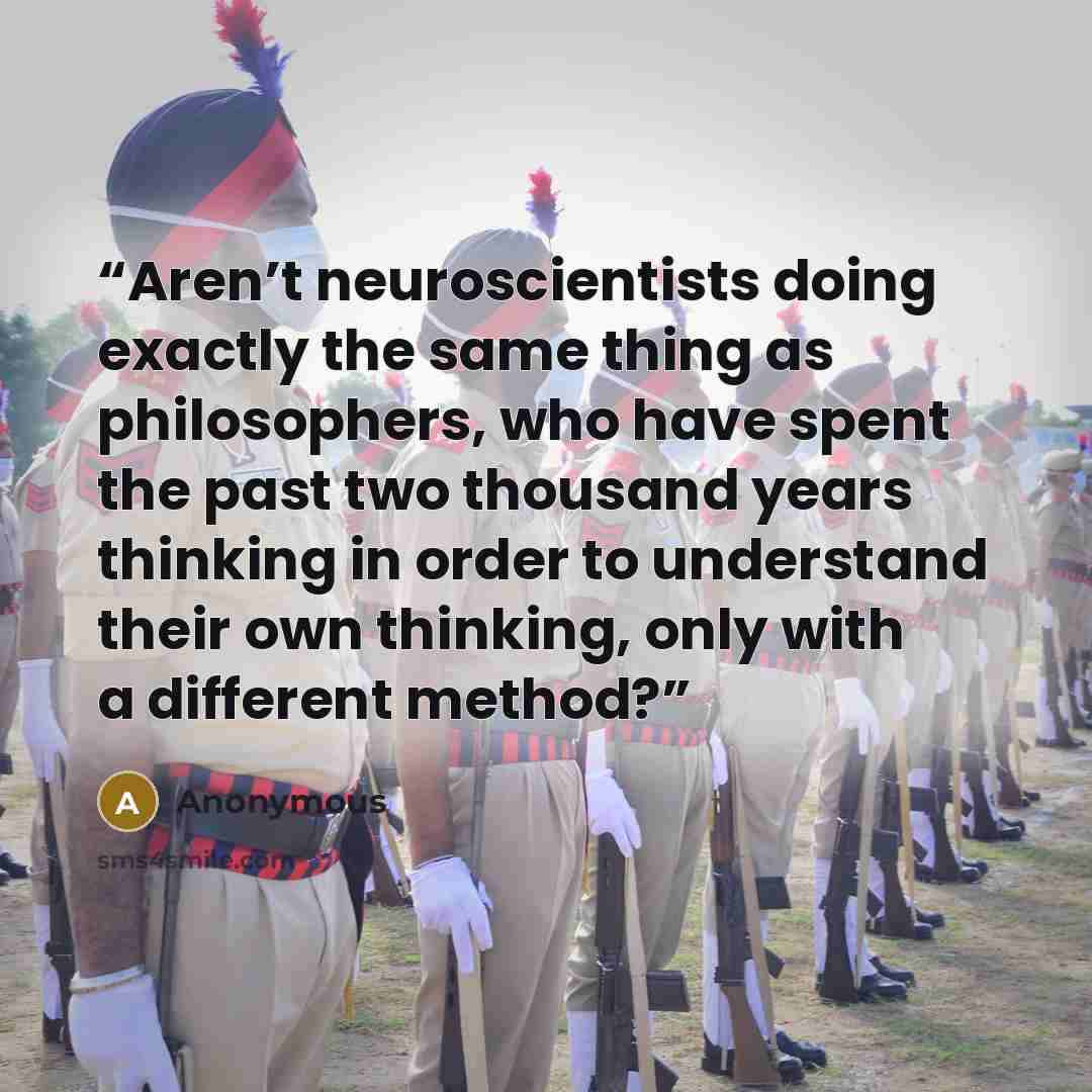 “Aren’t neuroscientists doing exactly the same thing as philosophers, who have spent the past two thousand years thinking in order to understand their own thinking, only with a different method?” quote by Anonymous