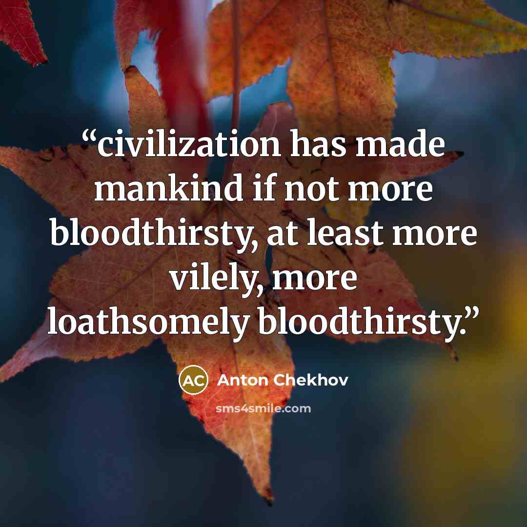 “civilization has made mankind if not more bloodthirsty, at least more vilely, more loathsomely bloodthirsty.” quote by Anton Chekhov
