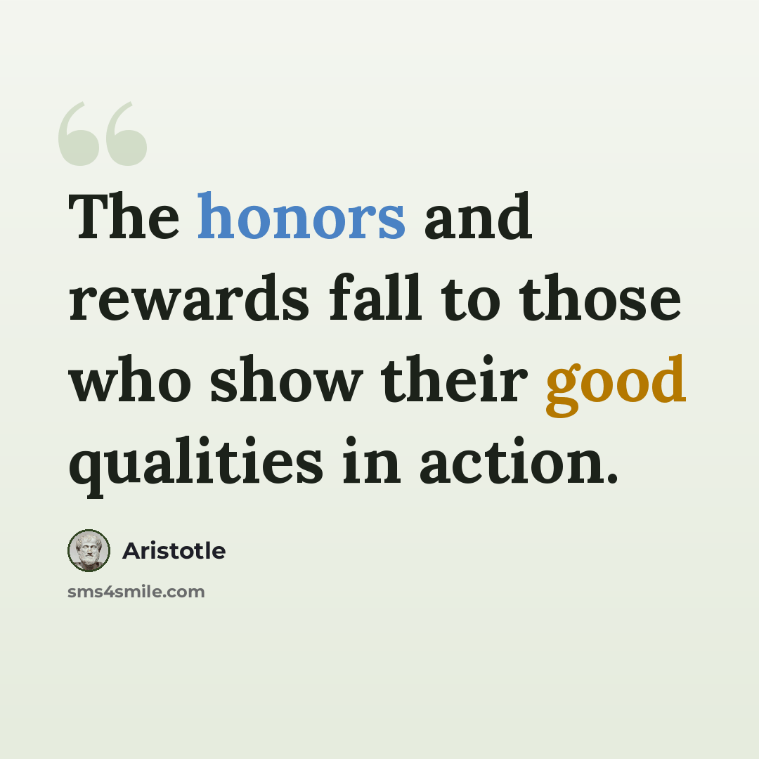 “The honors and rewards fall to those who show their good qualities in action.” quote by Aristotle