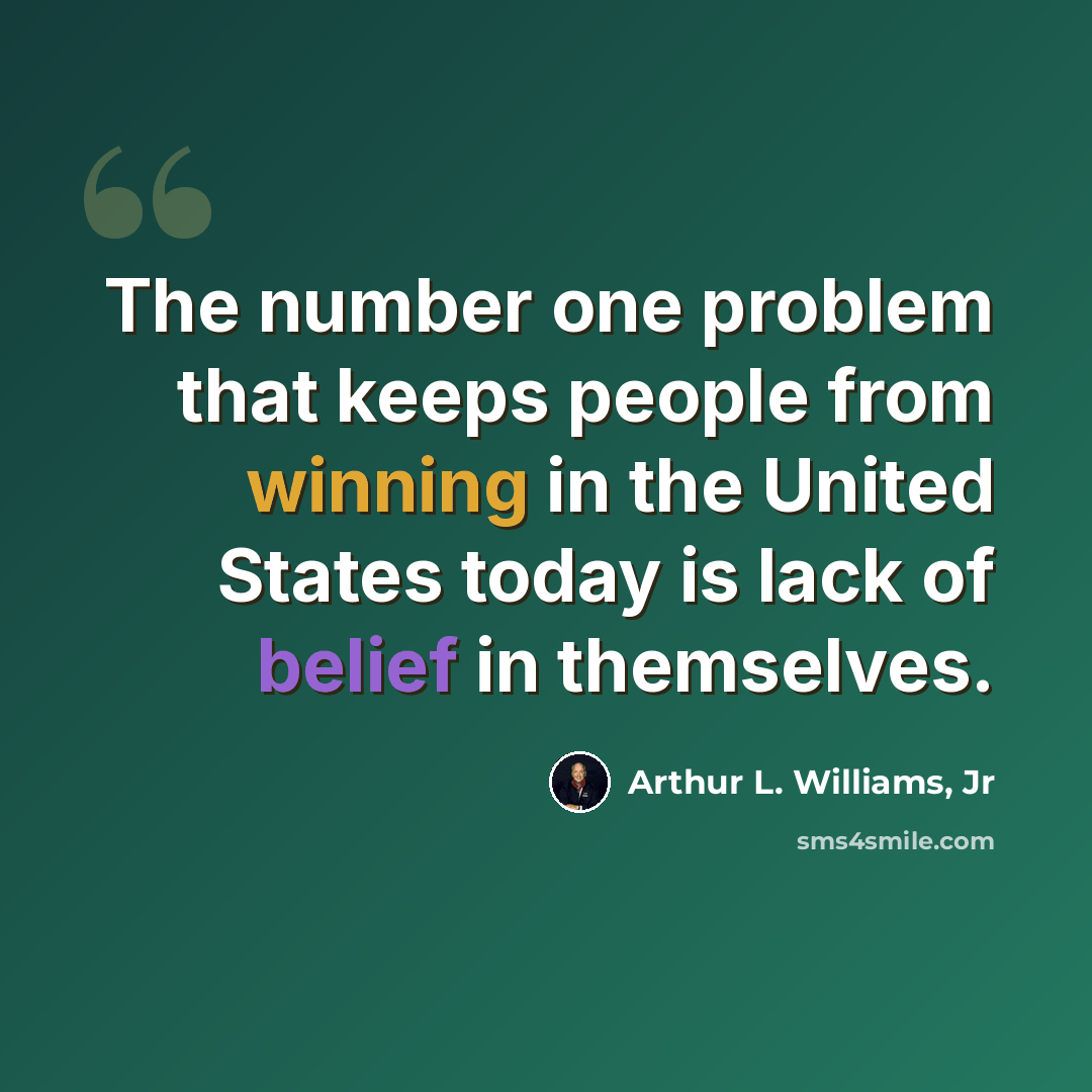 “The number one problem that keeps people from winning in the United States today is lack of belief in themselves.” quote by Arthur L. Williams, Jr
