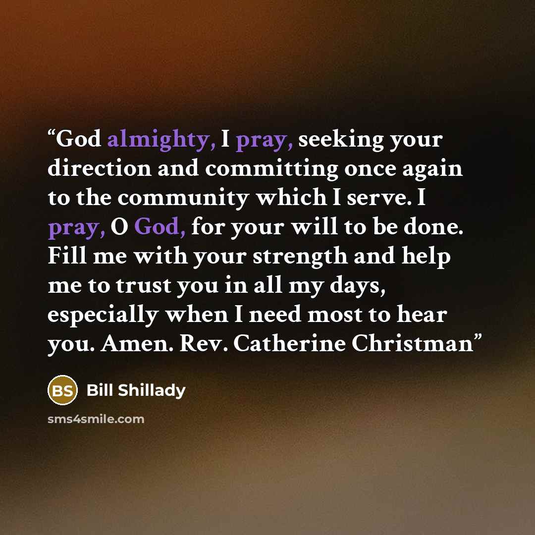 “God almighty, I pray, seeking your direction and committing once again to the community which I serve. I pray, O God, for your will to be done. Fill me with your strength and help me to trust you in all my days, especially when I need most to hear you. Amen. Rev. Catherine Christman” quote by Bill Shillady
