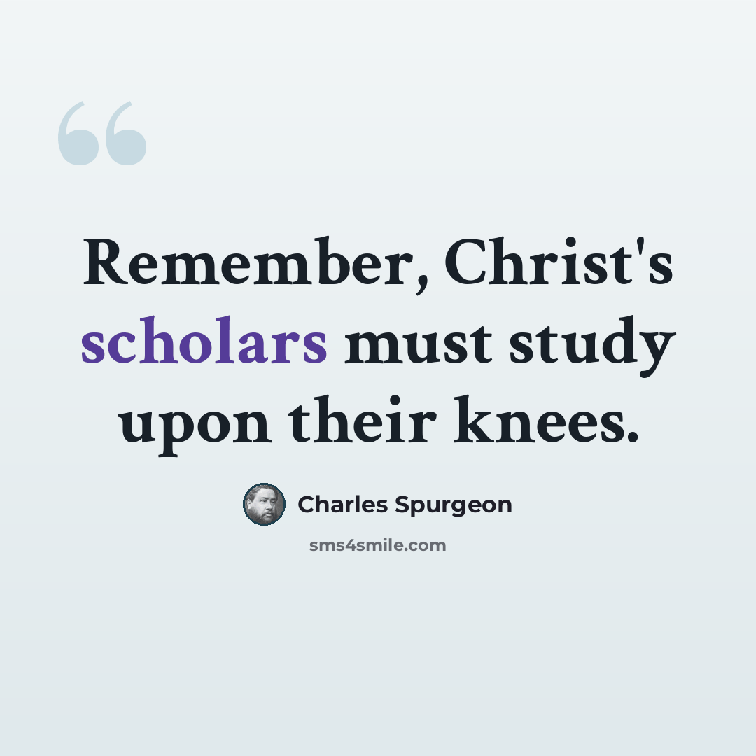 “Remember, Christ's scholars must study upon their knees.” quote by Charles Spurgeon