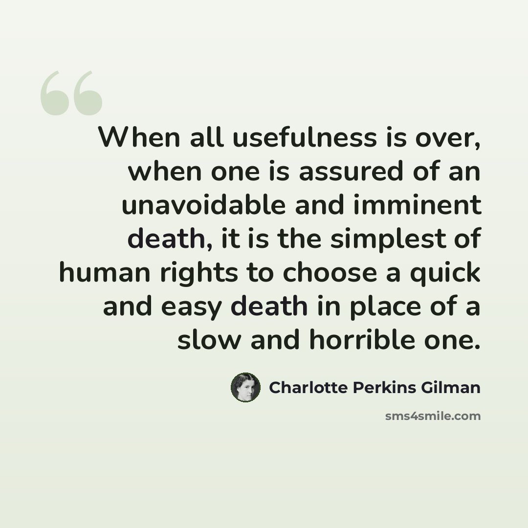 “When all usefulness is over, when one is assured of an unavoidable and imminent death, it is the simplest of human rights to choose a quick and easy death in place of a slow and horrible one.” quote by Charlotte Perkins Gilman