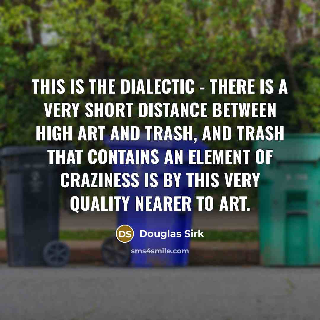 “This is the dialectic - there is a very short distance between high art and trash, and trash that contains an element of craziness is by this very quality nearer to art.” quote by Douglas Sirk