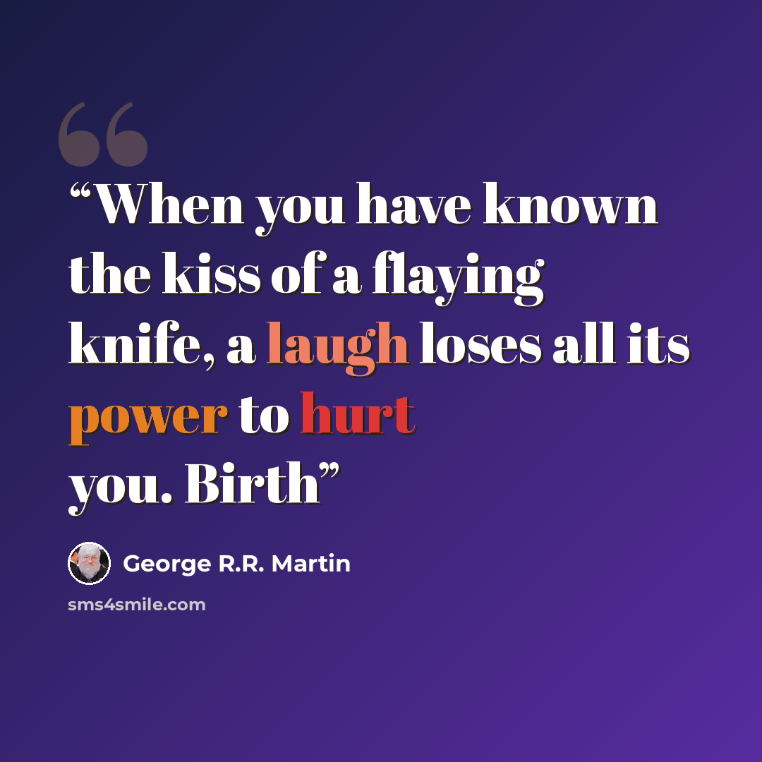 “When you have known the kiss of a flaying knife, a laugh loses all its power to hurt you. Birth” quote by George R.R. Martin