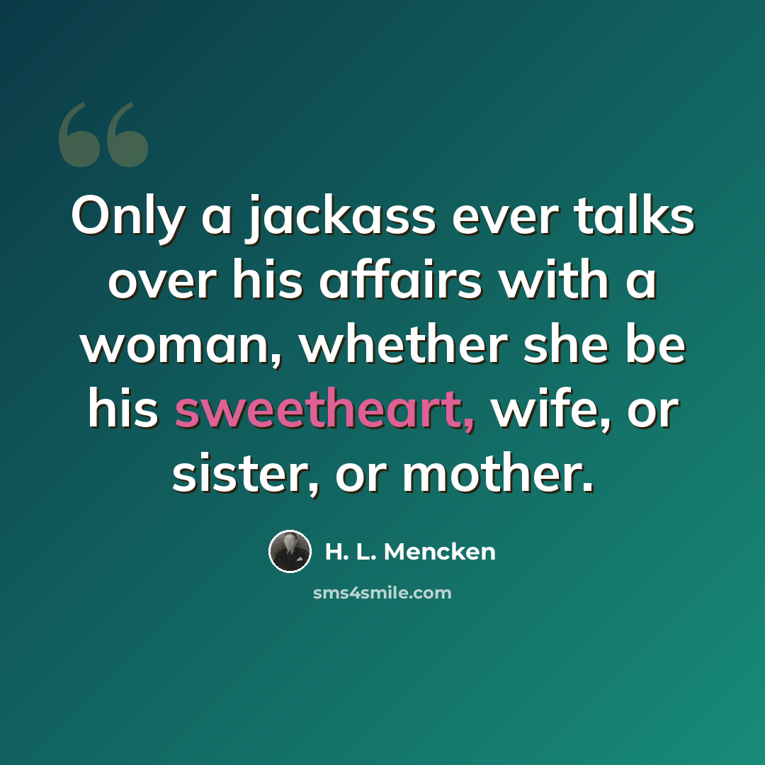 “Only a jackass ever talks over his affairs with a woman, whether she be his sweetheart, wife, or sister, or mother.” quote by H. L. Mencken