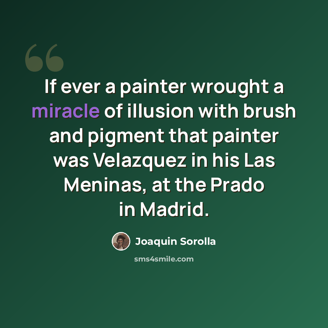 “If ever a painter wrought a miracle of illusion with brush and pigment that painter was Velazquez in his Las Meninas, at the Prado in Madrid.” quote by Joaquin Sorolla