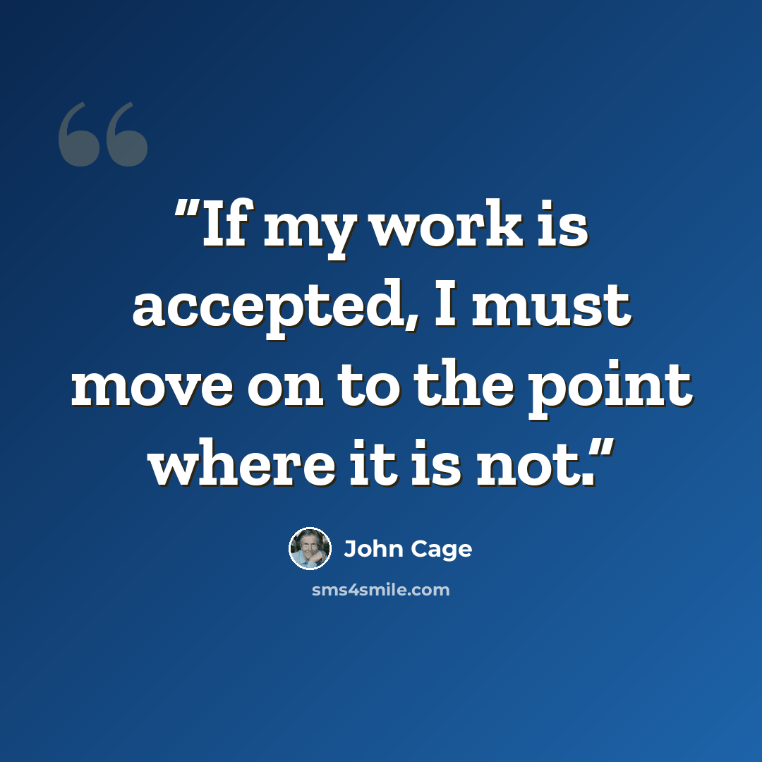 “If my work is accepted, I must move on to the point where it is not.” quote by John Cage