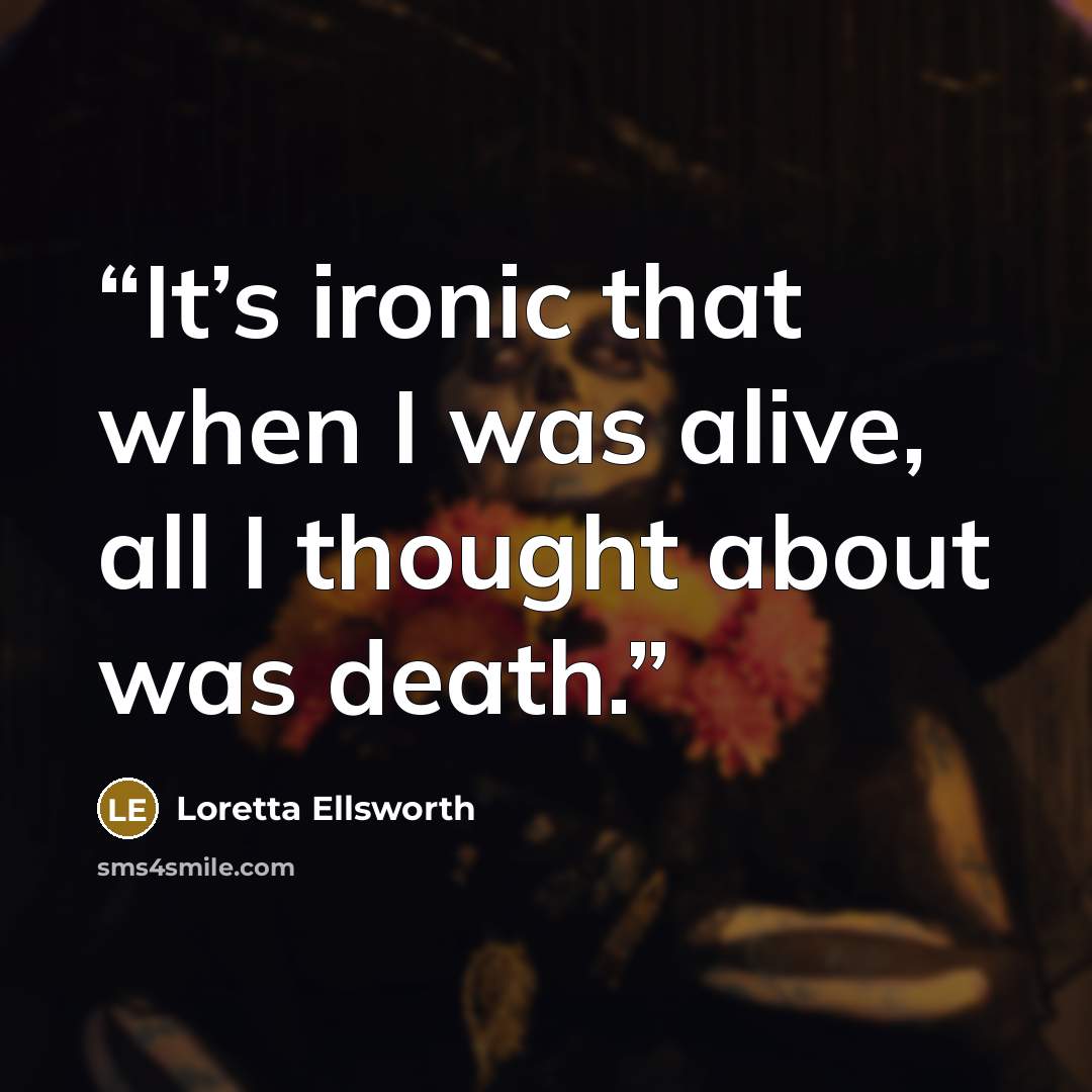 “It’s ironic that when I was alive, all I thought about was death.” quote by Loretta Ellsworth