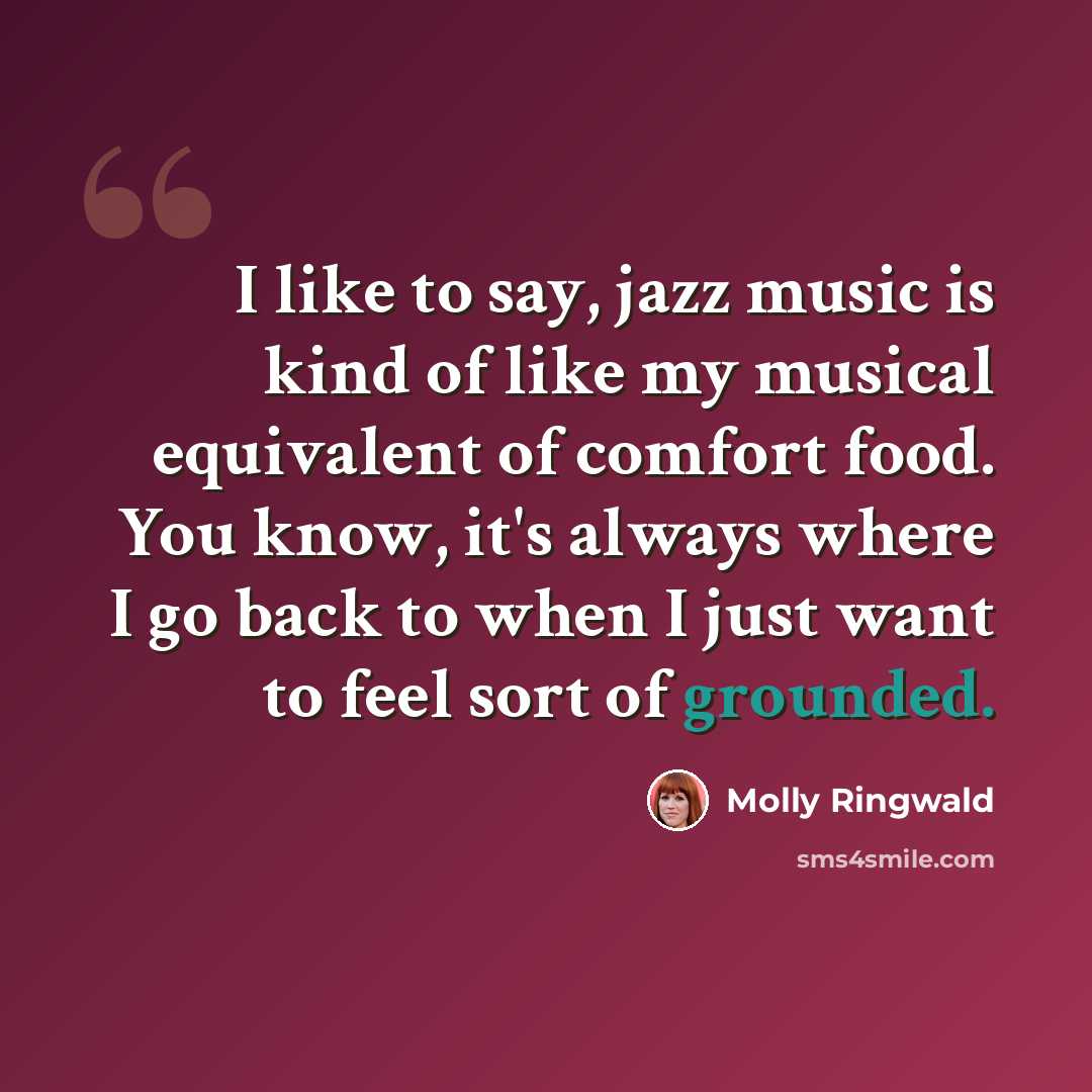 “I like to say, jazz music is kind of like my musical equivalent of comfort food. You know, it's always where I go back to when I just want to feel sort of grounded.” quote by Molly Ringwald