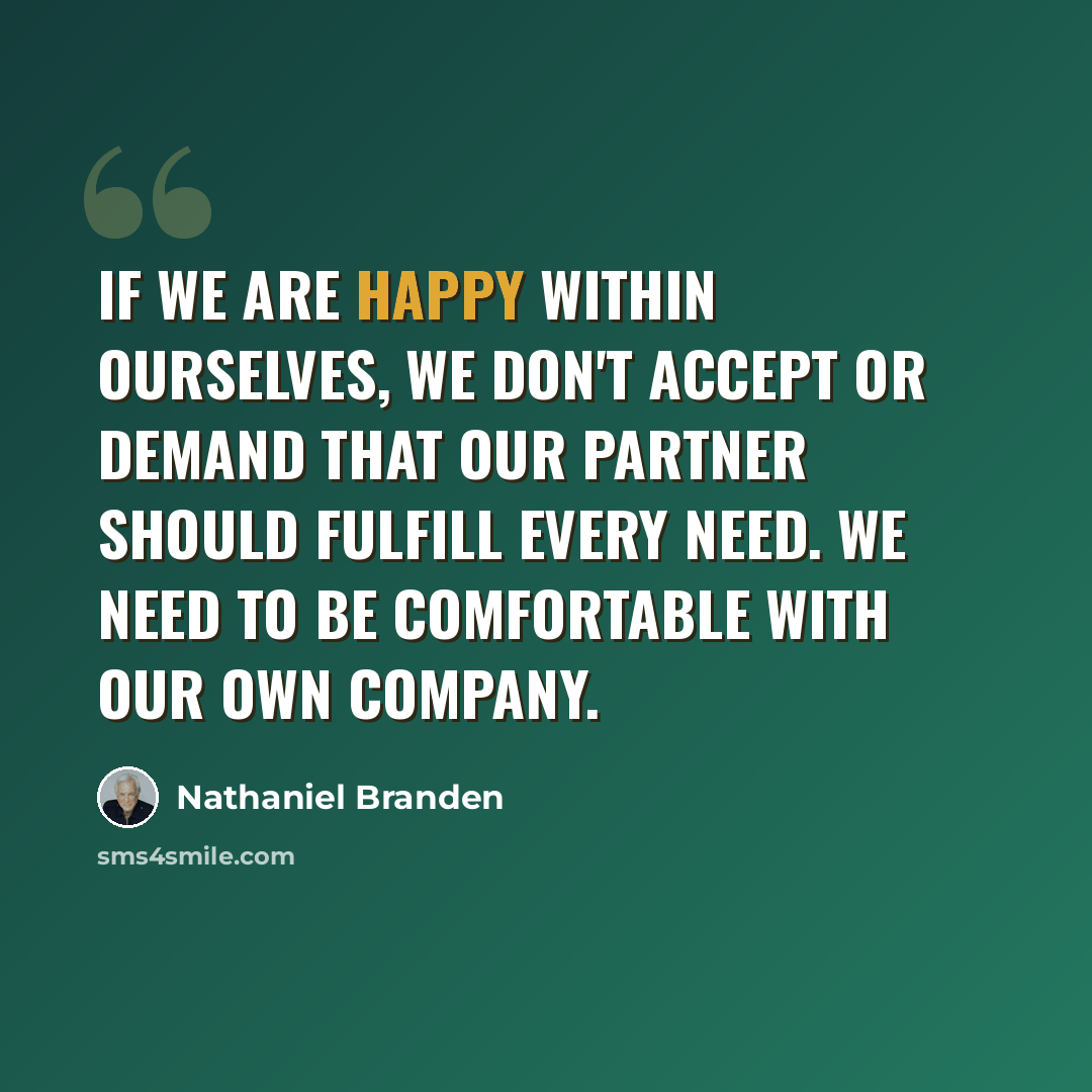 “If we are happy within ourselves, we don't accept or demand that our partner should fulfill every need. We need to be comfortable with our own company.” quote by Nathaniel Branden