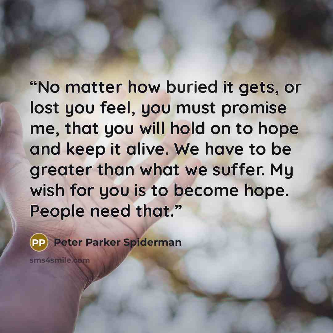 “No matter how buried it gets, or lost you feel, you must promise me, that you will hold on to hope and keep it alive. We have to be greater than what we suffer. My wish for you is to become hope. People need that.” quote by Peter Parker Spiderman