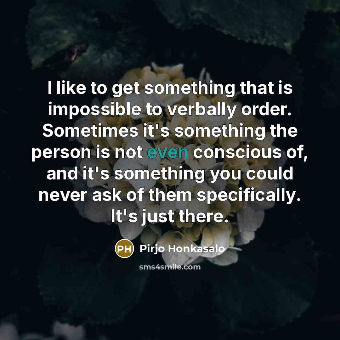 “I like to get something that is impossible to verbally order. Sometimes it's something the person is not even conscious of, and it's something you could never ask of them specifically. It's just there.” quote by Pirjo Honkasalo