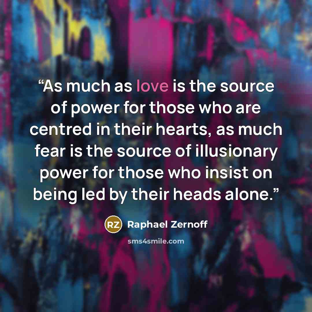 “As much as love is the source of power for those who are centred in their hearts, as much fear is the source of illusionary power for those who insist on being led by their heads alone.” quote by Raphael Zernoff