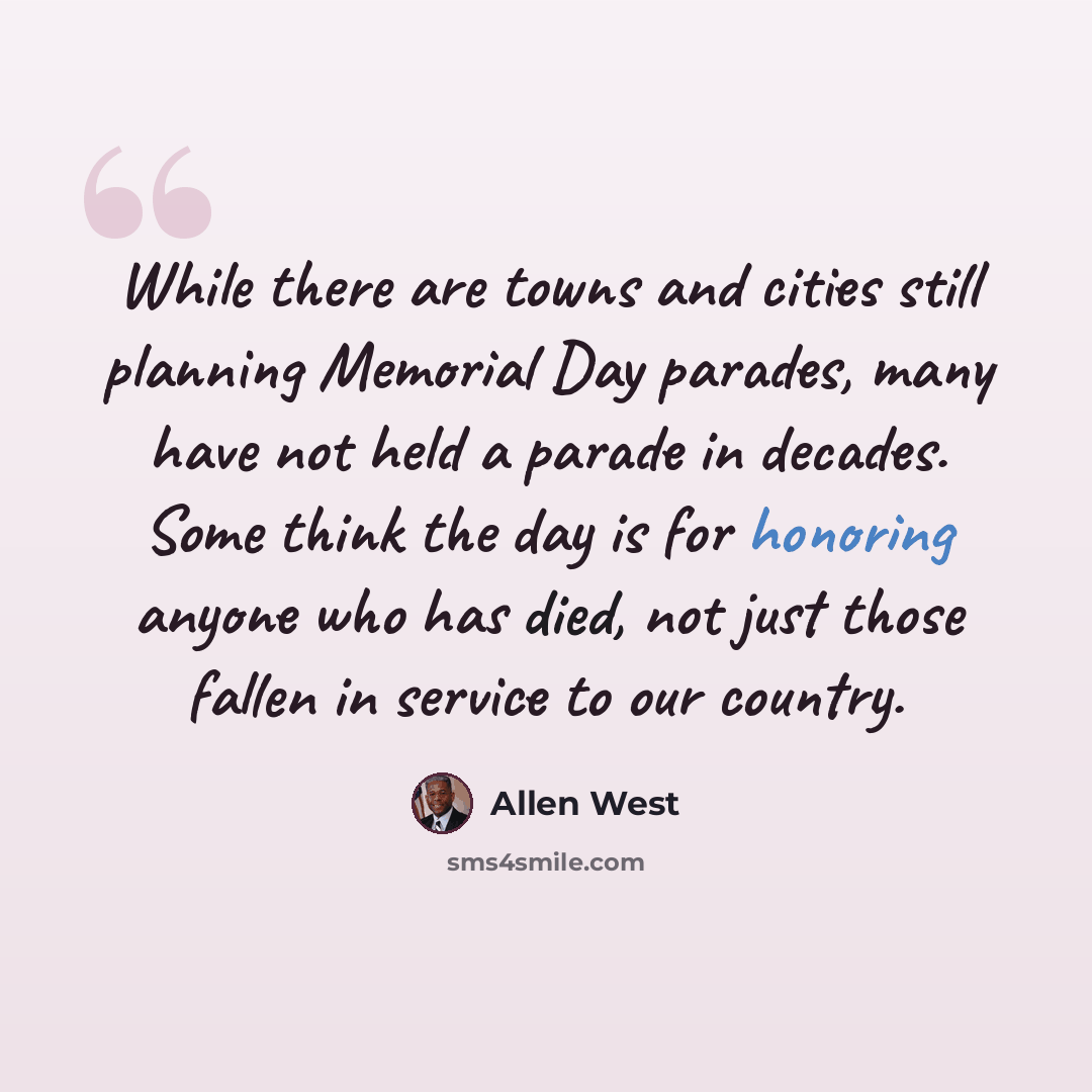 “While there are towns and cities still planning Memorial Day parades, many have not held a parade in decades. Some think the day is for honoring anyone who has died, not just those fallen in service to our country.” quote by Allen West
