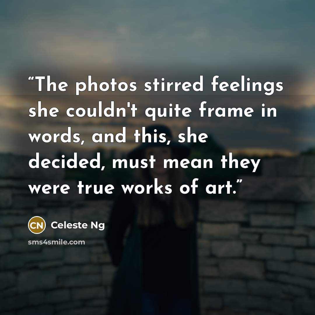 “The photos stirred feelings she couldn't quite frame in words, and this, she decided, must mean they were true works of art.” quote by Celeste Ng
