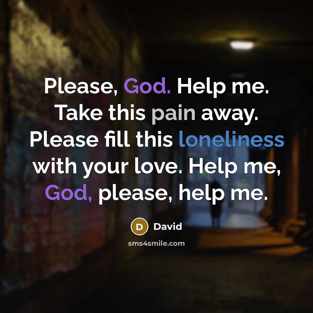“Please, God. Help me. Take this pain away. Please fill this loneliness with your love. Help me, God, please, help me.” quote by David