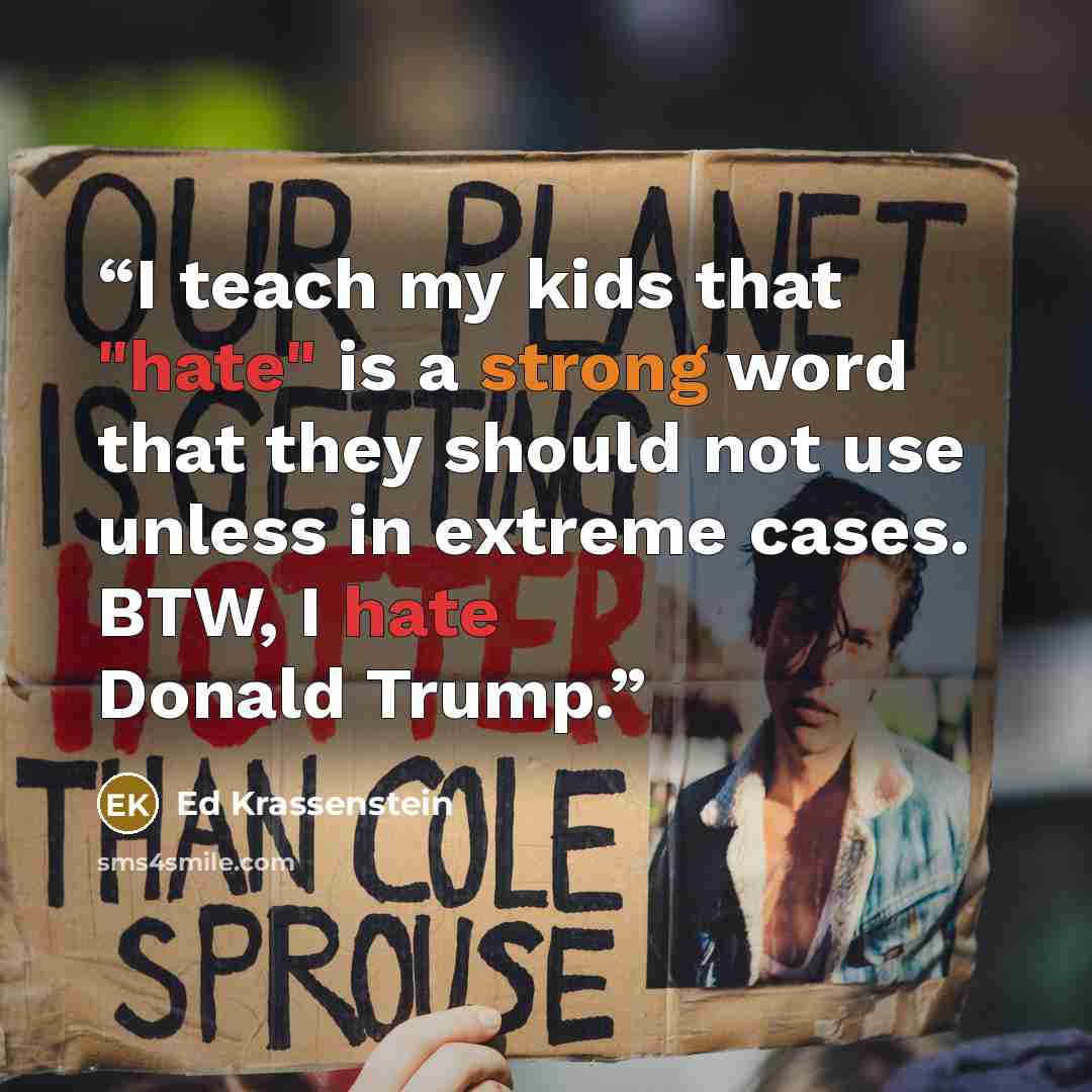 “I teach my kids that "hate" is a strong word that they should not use unless in extreme cases. BTW, I hate Donald Trump.” quote by Ed Krassenstein