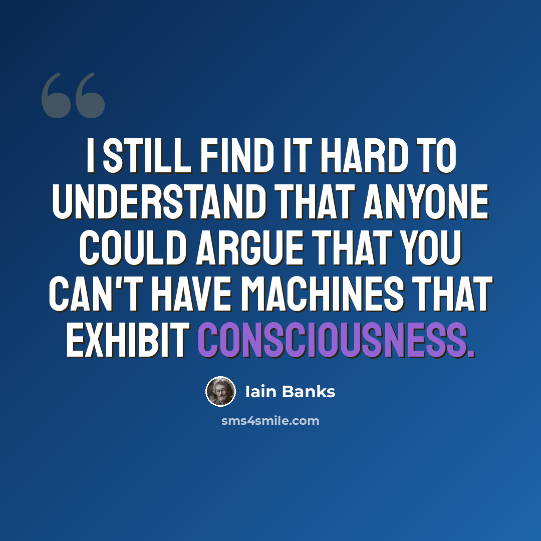 “I still find it hard to understand that anyone could argue that you can't have machines that exhibit consciousness.” quote by Iain Banks
