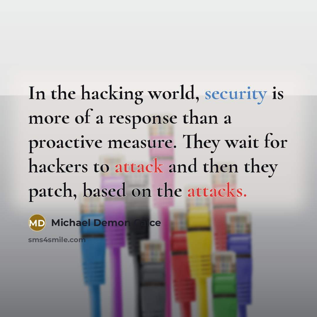“In the hacking world, security is more of a response than a proactive measure. They wait for hackers to attack and then they patch, based on the attacks.” quote by Michael Demon Calce