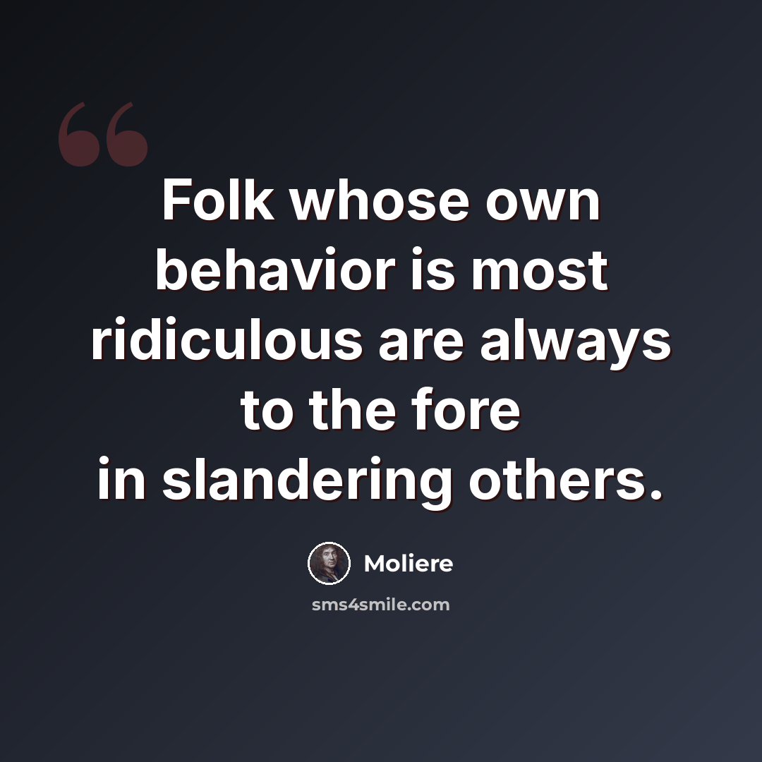 “Folk whose own behavior is most ridiculous are always to the fore in slandering others.” quote by Moliere