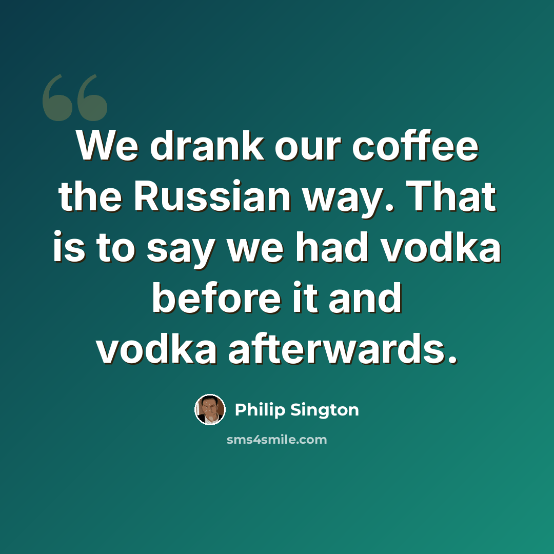 “We drank our coffee the Russian way. That is to say we had vodka before it and vodka afterwards.” quote by Philip Sington
